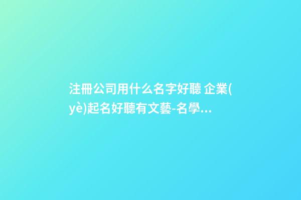 注冊公司用什么名字好聽 企業(yè)起名好聽有文藝-名學(xué)網(wǎng)-第1張-公司起名-玄機(jī)派